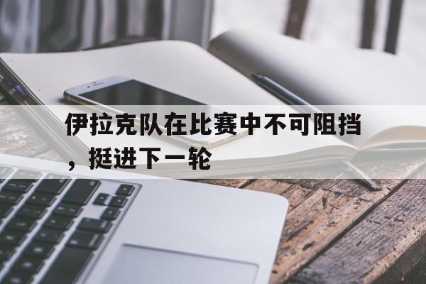伊拉克队在比赛中不可阻挡，挺进下一轮