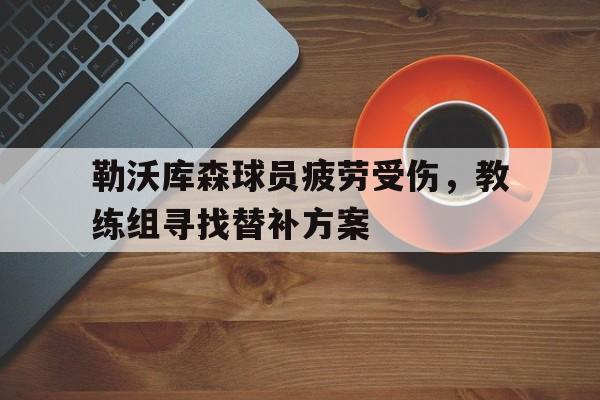 勒沃库森球员疲劳受伤，教练组寻找替补方案