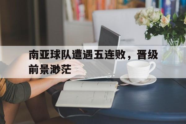 南亚球队遭遇五连败，晋级前景渺茫