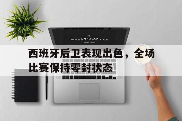 西班牙后卫表现出色，全场比赛保持零封状态