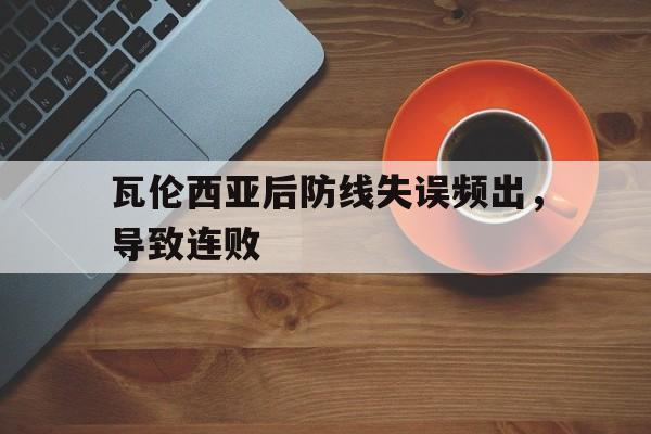 瓦伦西亚后防线失误频出,导致连败 瓦伦西亚后防线失误频出,导致连败